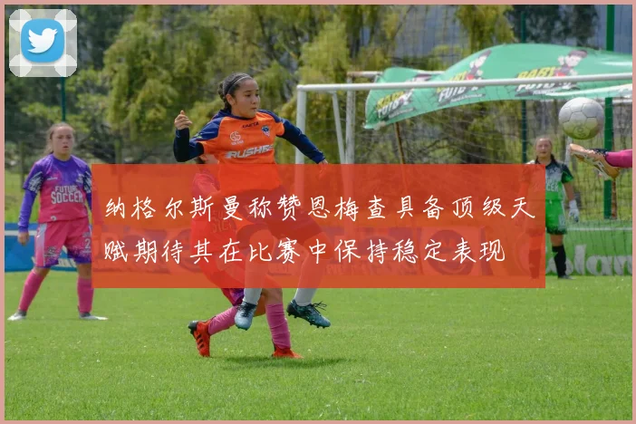 纳格尔斯曼称赞恩梅查具备顶级天赋期待其在比赛中保持稳定表现