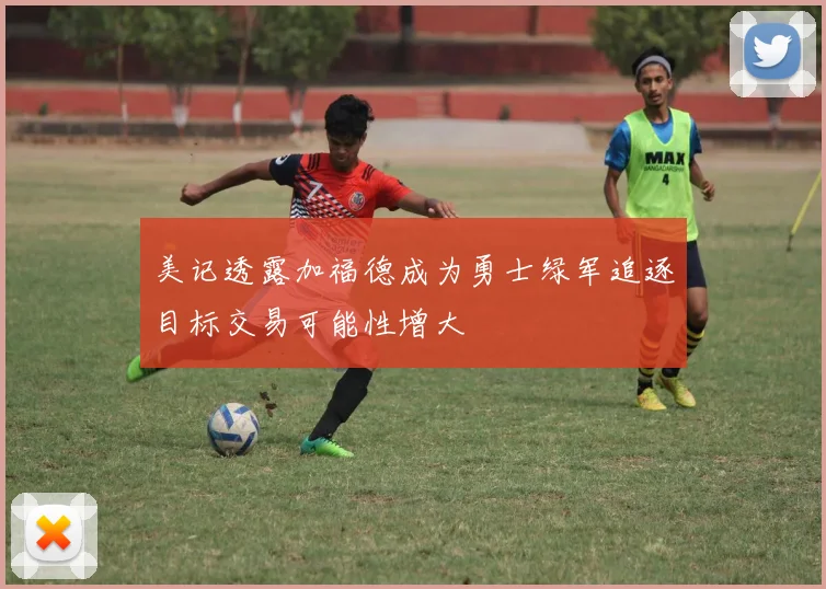 美记透露加福德成为勇士绿军追逐目标交易可能性增大