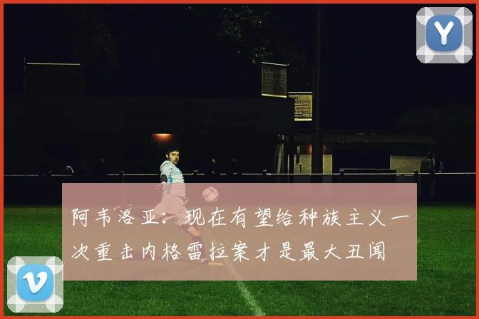 阿韦洛亚：现在有望给种族主义一次重击内格雷拉案才是最大丑闻