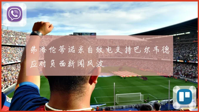 弗洛伦蒂诺亲自致电支持巴尔韦德应对负面新闻风波