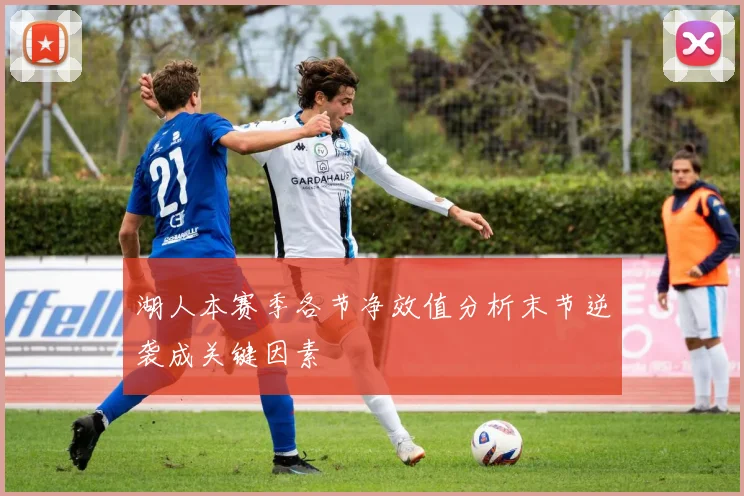 湖人本赛季各节净效值分析末节逆袭成关键因素