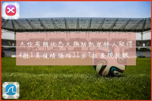 杰伦布朗状态火热助凯尔特人取得4胜1负佳绩场均31分7板表现抢眼