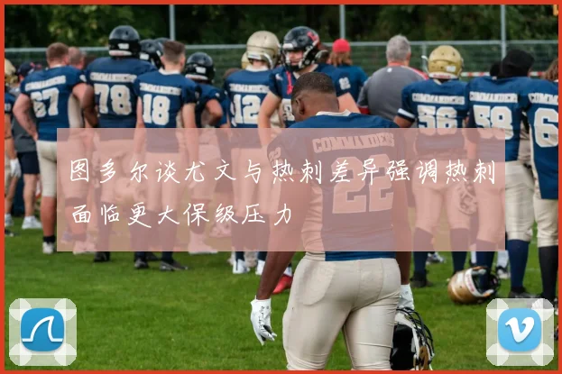 图多尔谈尤文与热刺差异强调热刺面临更大保级压力
