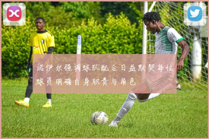 诺伊尔强调球队配合日益默契每位球员明确自身职责与角色