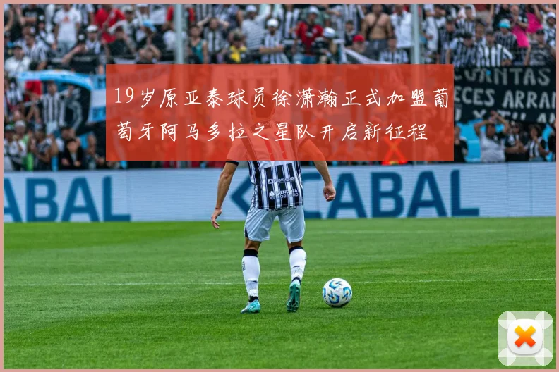 19岁原亚泰球员徐潇瀚正式加盟葡萄牙阿马多拉之星队开启新征程