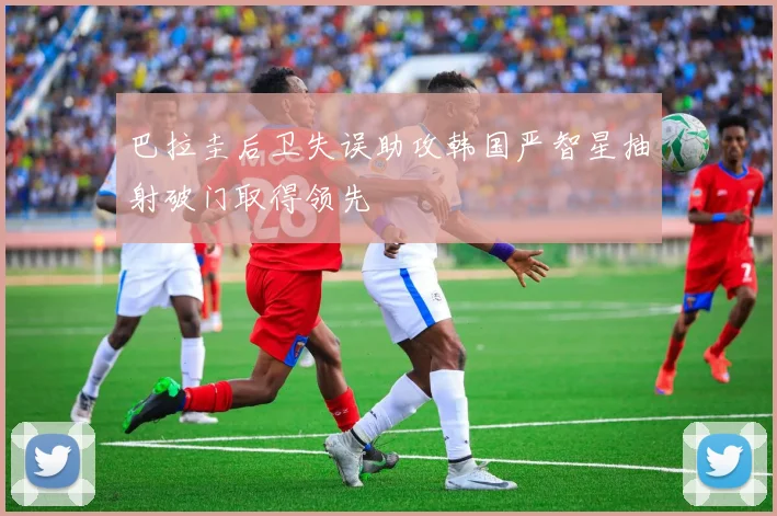 巴拉圭后卫失误助攻韩国严智星抽射破门取得领先