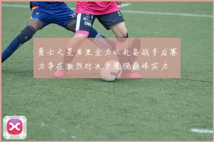 勇士之星库里全力以赴备战季后赛力争在激烈对决中展现巅峰实力