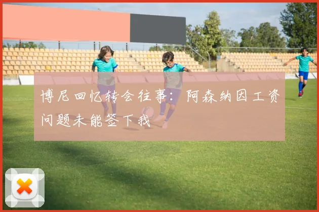 博尼回忆转会往事：阿森纳因工资问题未能签下我