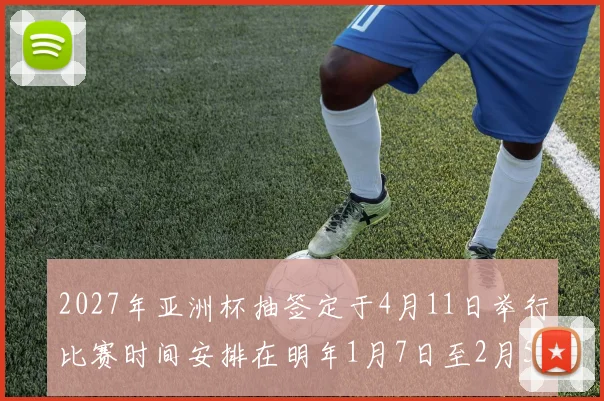 2027年亚洲杯抽签定于4月11日举行比赛时间安排在明年1月7日至2月5日