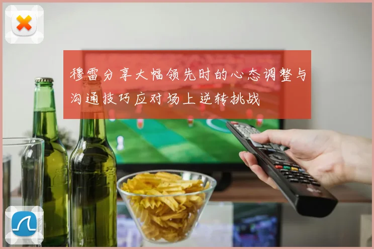 穆雷分享大幅领先时的心态调整与沟通技巧应对场上逆转挑战