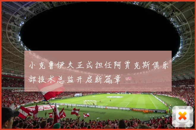小克鲁伊夫正式担任阿贾克斯俱乐部技术总监开启新篇章