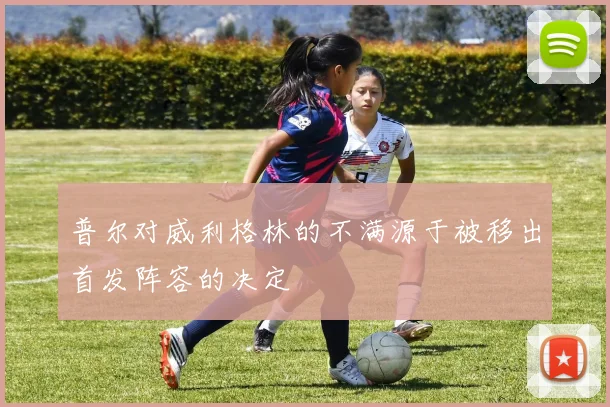 普尔对威利格林的不满源于被移出首发阵容的决定