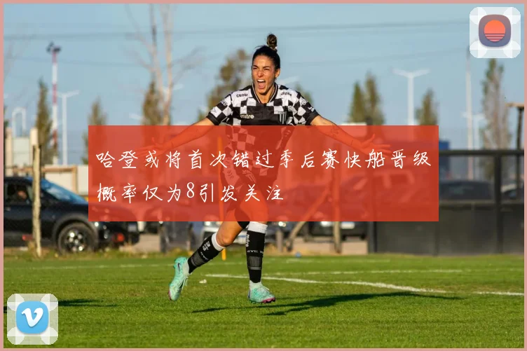 哈登或将首次错过季后赛快船晋级概率仅为8引发关注
