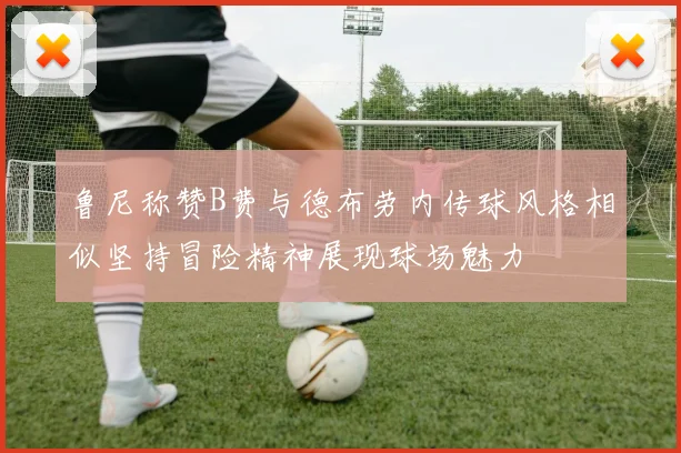 鲁尼称赞B费与德布劳内传球风格相似坚持冒险精神展现球场魅力
