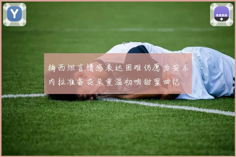 梅西坦言情感表达困难仍愿为安东内拉准备花朵重温初吻甜蜜回忆