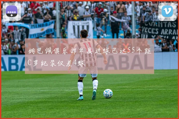 姆巴佩俱乐部年度进球已达55个距C罗纪录仅差4球