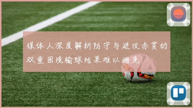 媒体人深度解析防守与进攻赤贫的双重困境输球结果难以避免