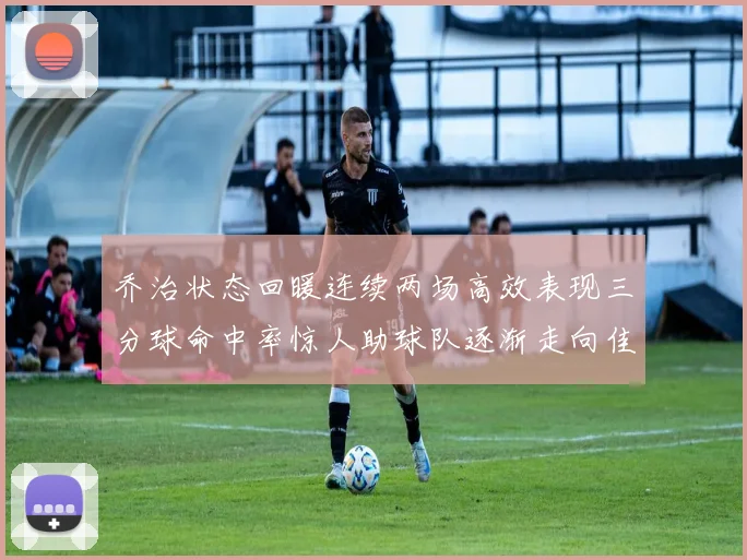 乔治状态回暖连续两场高效表现三分球命中率惊人助球队逐渐走向佳境