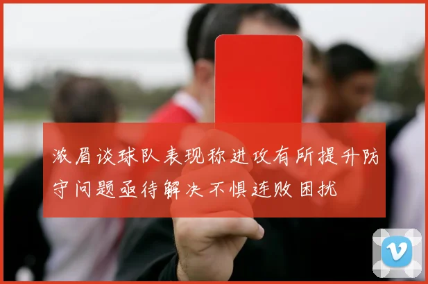 浓眉谈球队表现称进攻有所提升防守问题亟待解决不惧连败困扰