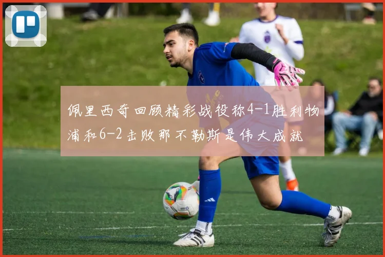 佩里西奇回顾精彩战役称4-1胜利物浦和6-2击败那不勒斯是伟大成就