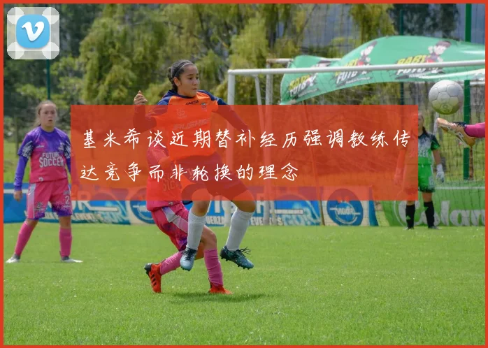 基米希谈近期替补经历强调教练传达竞争而非轮换的理念